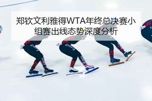 郑钦文利雅得WTA年终总决赛小组赛出线态势深度分析