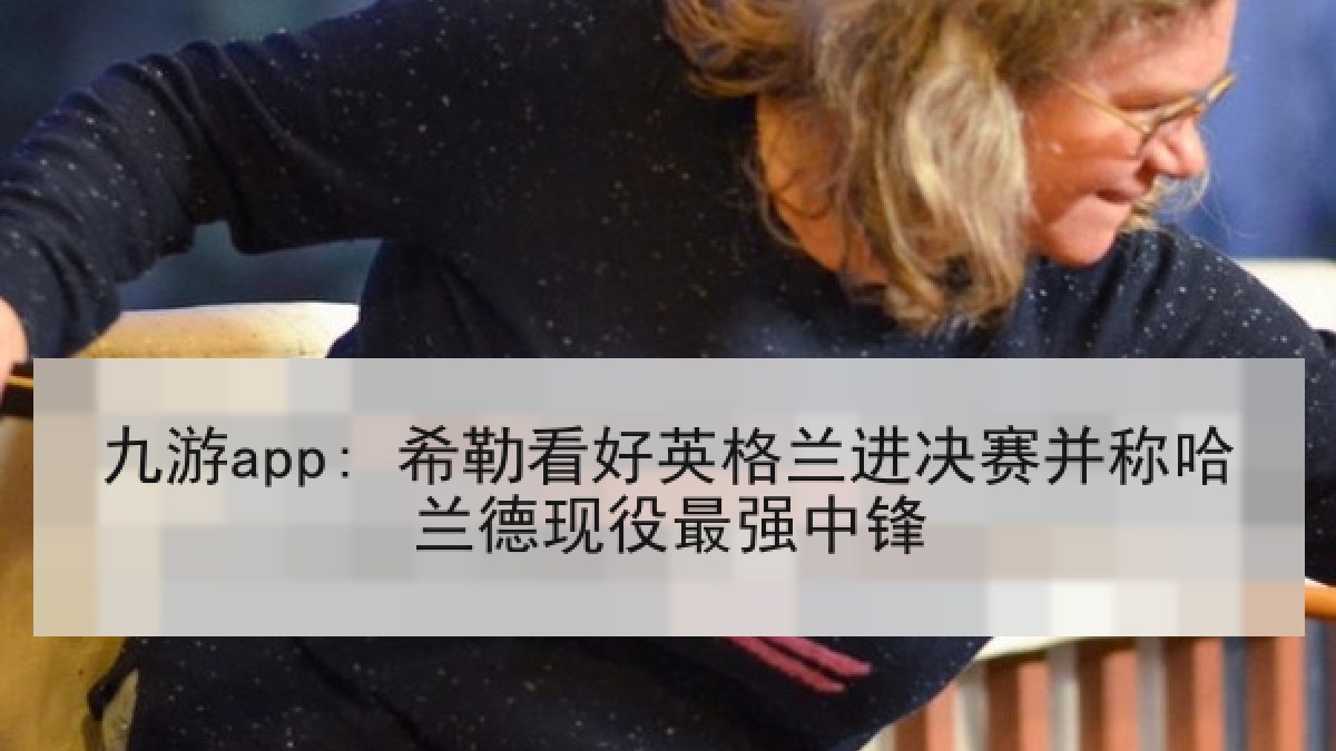 九游app: 希勒看好英格兰进决赛并称哈兰德现役最强中锋