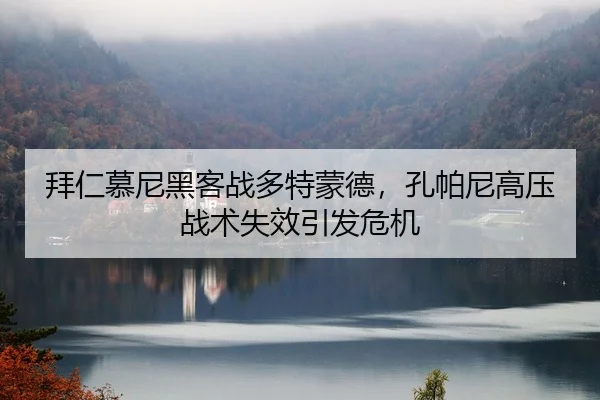 拜仁慕尼黑客战多特蒙德，孔帕尼高压战术失效引发危机