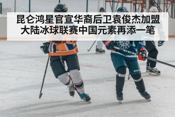 昆仑鸿星官宣华裔后卫袁俊杰加盟 大陆冰球联赛中国元素再添一笔