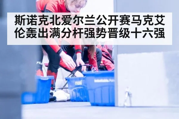 斯诺克北爱尔兰公开赛马克艾伦轰出满分杆强势晋级十六强