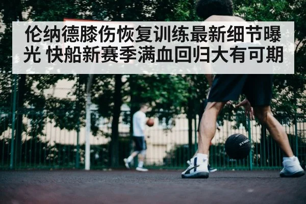 伦纳德膝伤恢复训练最新细节曝光 快船新赛季满血回归大有可期
