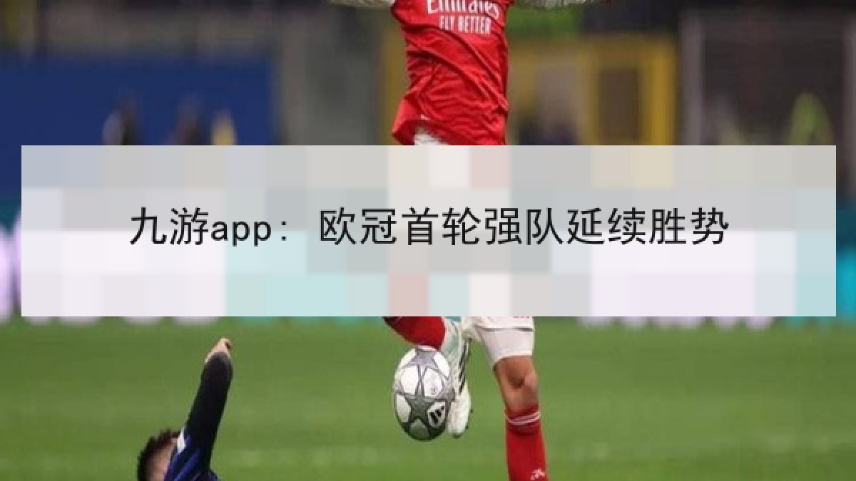 九游app: 欧冠首轮强队延续胜势