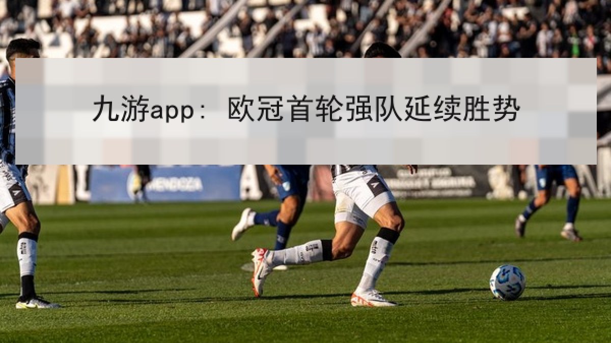 九游app: 欧冠首轮强队延续胜势