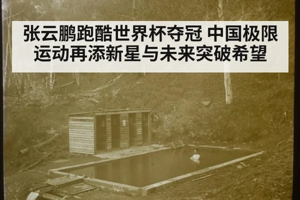 张云鹏跑酷世界杯夺冠 中国极限运动再添新星与未来突破希望